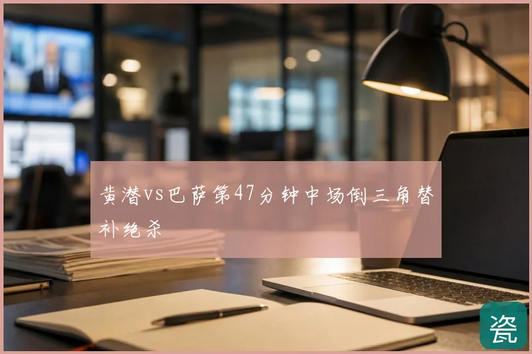 黄潜vs巴萨第47分钟中场倒三角替补绝杀
