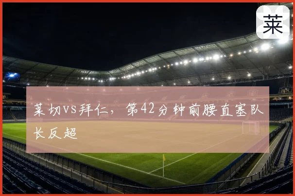 莱切vs拜仁,第42分钟前腰直塞队长反超