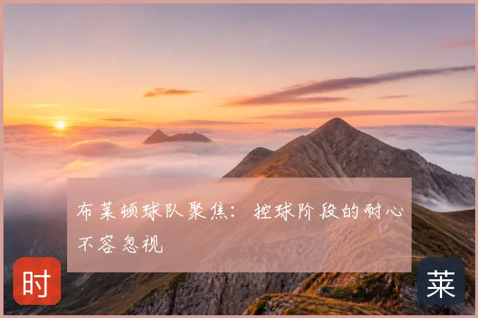 布莱顿球队聚焦:控球阶段的耐心不容忽视