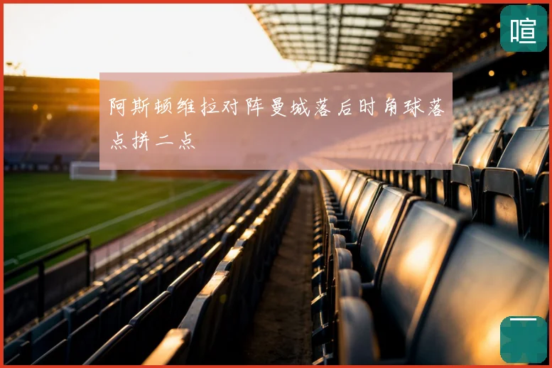 阿斯顿维拉对阵曼城落后时角球落点拼二点