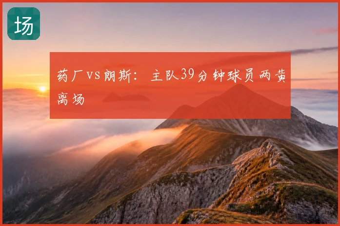 药厂vs朗斯:主队39分钟球员两黄离场